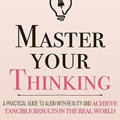Master Your Thinking: A Practical Guide to Align Yourself with Reality and Achieve Tangible Results in the Real World Book