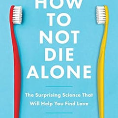 How to Not Die Alone: The Surprising Science That Will Help You Find Love Book by Logan Ury