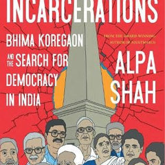 The Incarcerations: Bhima Koregaon and the Search for Democracy in India by Alpa Shah