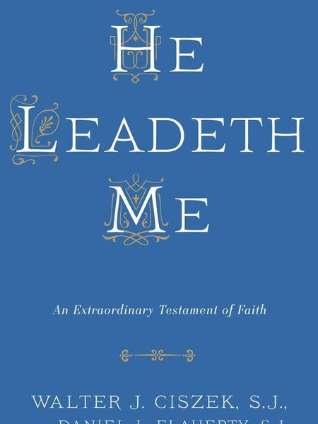 He Leadeth Me: An Extraordinary Testament of Faith by Walter J. Ciszek S.J. and Daniel L. Flaherty S.J.