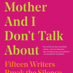 What My Mother and I Don't Talk About: Fifteen Writers Break the Silence by Michele Filgate