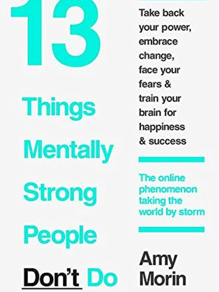 13 Things Mentally Strong People Don't Do by Amy Morin