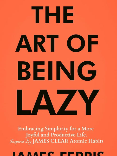 The Art of Being Lazy: Embracing Simplicity for a More Joyful and Productive Life - Small Effort, Big Impacts Inspired By James Clear Teachings (The Art of Laziness With James Clear Book 1) by James Ferris