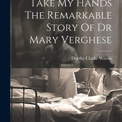 Take My Hands The Remarkable Story Of Dr Mary Verghese by Dorthy Clarke Wilson