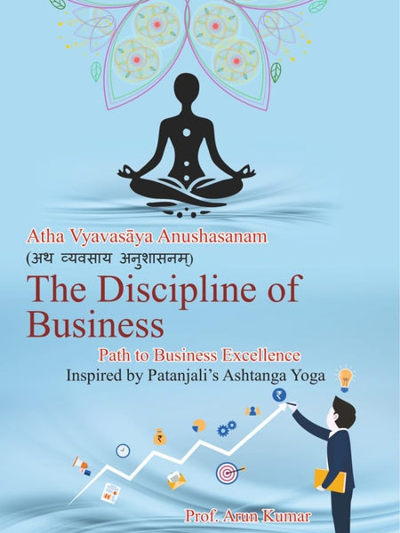 The Discipline of Business – Atha Vyavasay Anushasanam, Inspired by Patanjali's Ashtanga Yoga by Prof. Arun Kumar