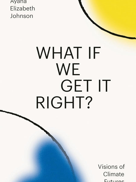 What If We Get It Right?: Visions of Climate Futures by Ayana Elizabeth Johnson