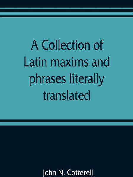 A collection of Latin maxims and phrases literally translated: Intended for the use of students for all legal examinations by John N Cotterell