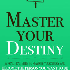 Master Your Destiny: A Practical Guide to Rewrite Your Story and Become the Person You Want to Be