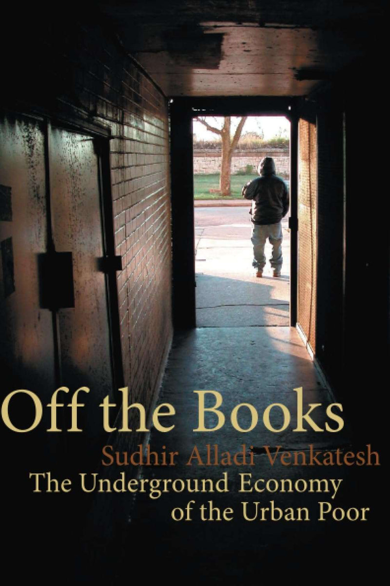 Off the Books – The Underground Economy of the Urban Poor by Sudhir Alladi Venkatesh