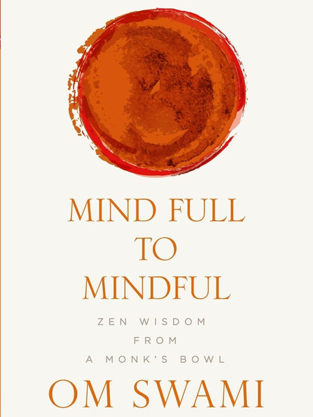 Mind Full to Mindful: Zen Wisdom From a Monk's Bowl by Om Swami
