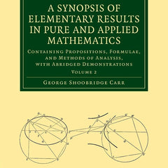 A Synopsis of Elementary Results in Pure and Applied Mathematics: Volume 2: Containing Propositions, Formulae, and Methods of Analysis, with Abridged ... (Cambridge Library Collection - Mathematics) by George Shoobridge Carr