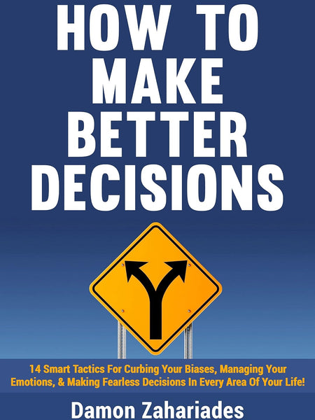 How to Make Better Decisions: 14 Smart Tactics for Curbing Your Biases, Managing Your Emotions, And Making Fearless Decisions in Every Area of Your Life! by Damon Zahariades