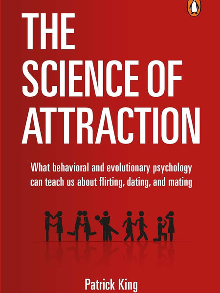 The Science of Attraction: What Behavioral And Evolutionary Psychology Can Teach Us About Flirting, Dating, and Mating by Patrick King