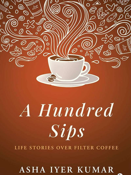 A Hundred Sips : Life Stories over Filter Coffee by Asha Iyer Kumar