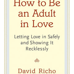 How to Be an Adult in Love: Letting Love in Safely and Showing It Recklessly by David Richo
