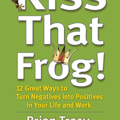 Kiss That Frog! 12 Great Ways to Turn Negatives Into Positives in Your Life and Work Book by Brian Tracy and Christina Tracy Stein