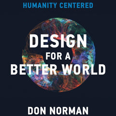 Design for a Better World: Meaningful, Sustainable, Humanity Centered Design for a Better World: Meaningful, Sustainable, Humanity Centered by Donald A. Norman