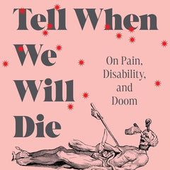 How to Tell When We Will Die: On Pain, Disability, and Doom by Johanna Hedva