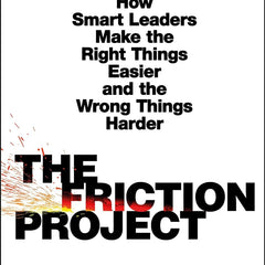 The Friction Project: How Smart Leaders Make the Right Things Easier and the Wrong Things Harder by Robert I. Sutton and Huggy Rao
