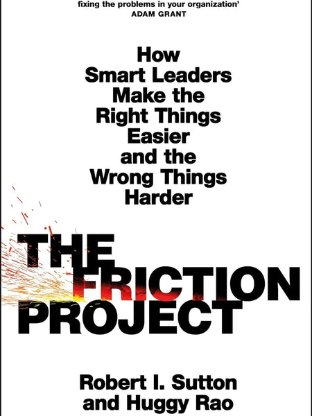 The Friction Project: How Smart Leaders Make the Right Things Easier and the Wrong Things Harder by Robert I. Sutton and Huggy Rao