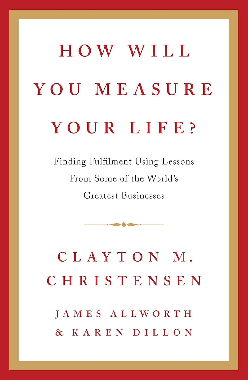 How Will You Measure Your Life? by Clayton Christensen, James Allworth, and Karen Dillon