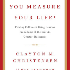 How Will You Measure Your Life? by Clayton Christensen, James Allworth, and Karen Dillon
