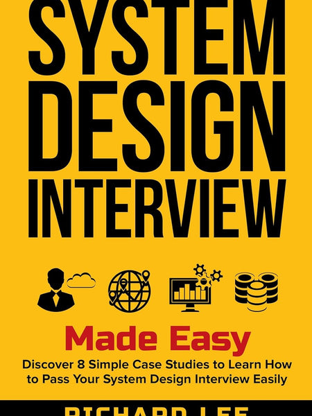 System Design Interview Made Easy: Discover 8 Simple Case Studies to Learn How to Pass Your System Design Interview Easily by Richard Lee