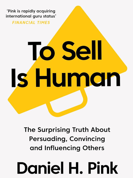 To Sell Is Human : The Surprising Truth About Persuading, Convincing, and Influencing Others by Daniel H. Pink