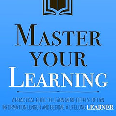 Master Your Learning : A Practical Guide to Learn More Deeply, Retain Information Longer and Become a Lifelong Learner by Thibaut Meurisse