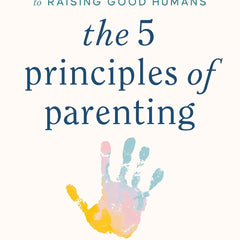 The 5 Principles of Parenting: Your Essential Guide to Raising Good Humans by Dr Aliza Pressman