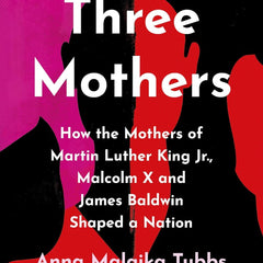 Three Mothers: How the Mothers of Martin Luther King Jr, Malcolm X and James Baldwin Shaped a Nation by Anna Malaika Tubbs