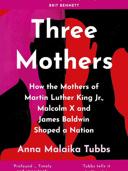 Three Mothers: How the Mothers of Martin Luther King Jr, Malcolm X and James Baldwin Shaped a Nation by Anna Malaika Tubbs