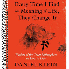 Every Time I Find the Meaning of Life, They Change It: Wisdom of the Great Philosophers on How to Live by Daniel Klein