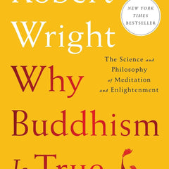 Why Buddhism is True: The Science and Philosophy of Meditation and Enlightenment by ROBERT WRIGHT