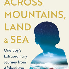 Across Mountains, Land and Sea: One Boy’s Extraordinary Journey by The Boy in the Boat Arman Azadi