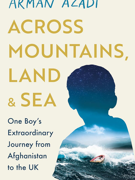 Across Mountains, Land and Sea: One Boy’s Extraordinary Journey by The Boy in the Boat Arman Azadi