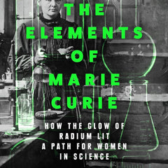 The Elements of Marie Curie: How the Glow of Radium Lit a Path for Women in Science