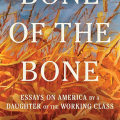 Bone of the Bone: Essays on America by a Daughter of the Working Class  by Sarah Smarsh