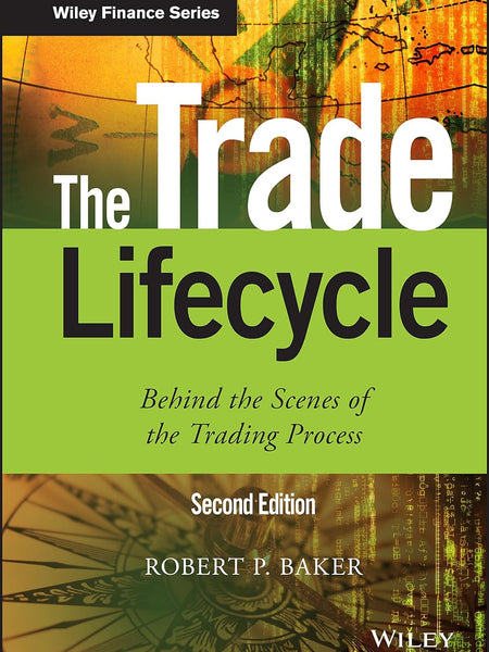 The Trade Lifecycle: Behind the Scenes of the Trading Process (The Wiley Finance Series) by Robert P. Baker