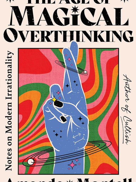 The Age of Magical Overthinking: Notes on Modern Irrationality by Amanda Montell