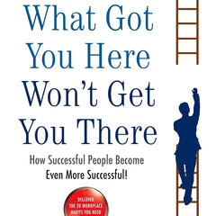 What Got You Here Won't Get You There: How Successful People Become Even More Successful by Marshall Goldsmith