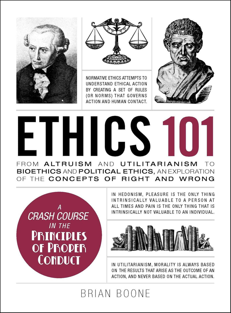 Ethics 101: From Altruism and Utilitarianism to Bioethics and Political Ethics, an Exploration of the Concepts of Right and Wrong  by Brian Boone