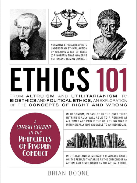 Ethics 101: From Altruism and Utilitarianism to Bioethics and Political Ethics, an Exploration of the Concepts of Right and Wrong  by Brian Boone