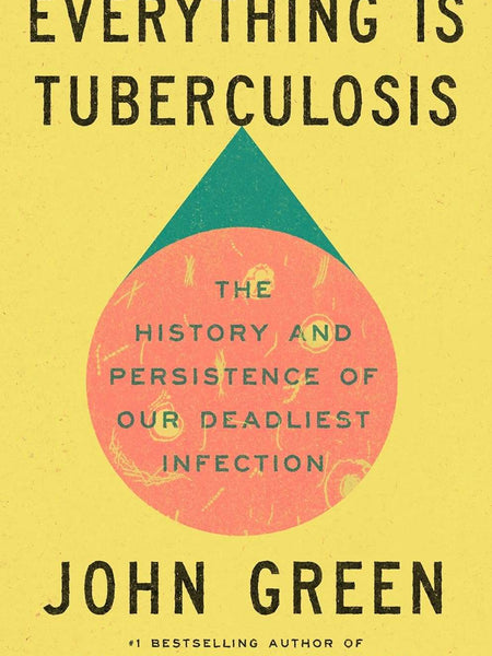 Everything Is Tuberculosis: The History and Persistence of Our Deadliest Infection by John Green
