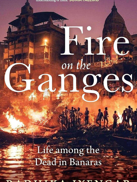 Fire on the Ganges : Life Among the Dead in Banaras by Radhika Iyengar