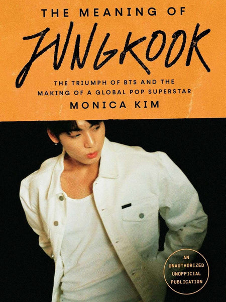 The Meaning of Jungkook: The Triumph of BTS and The Making of a Global Superstar by Monica Kim