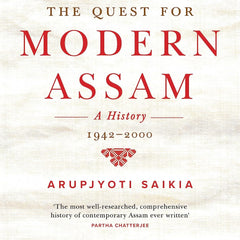 The Quest for Modern Assam: A History : 1942-2000 by Arupjyoti Saikia