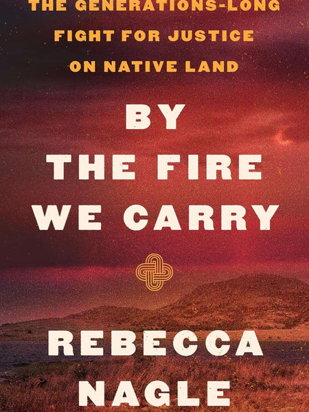 By the Fire We Carry: The Generations-long Fight for Justice on Native Land by Rebecca Nagle
