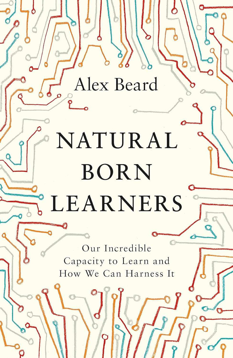 Natural Born Learners: Our Incredible Capacity to Learn and How We Can Harness It  by Alex Beard
