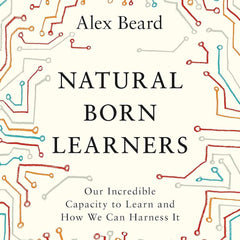 Natural Born Learners: Our Incredible Capacity to Learn and How We Can Harness It  by Alex Beard